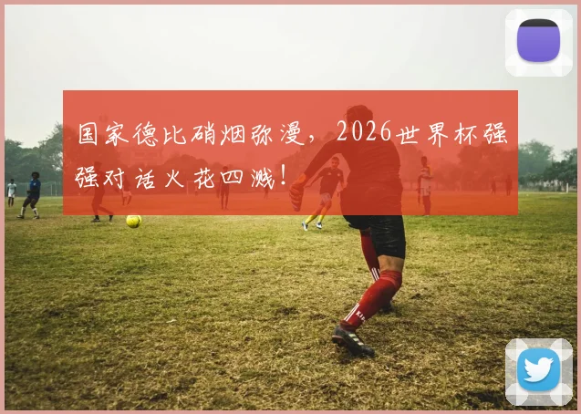 国家德比硝烟弥漫，2026世界杯强强对话火花四溅！