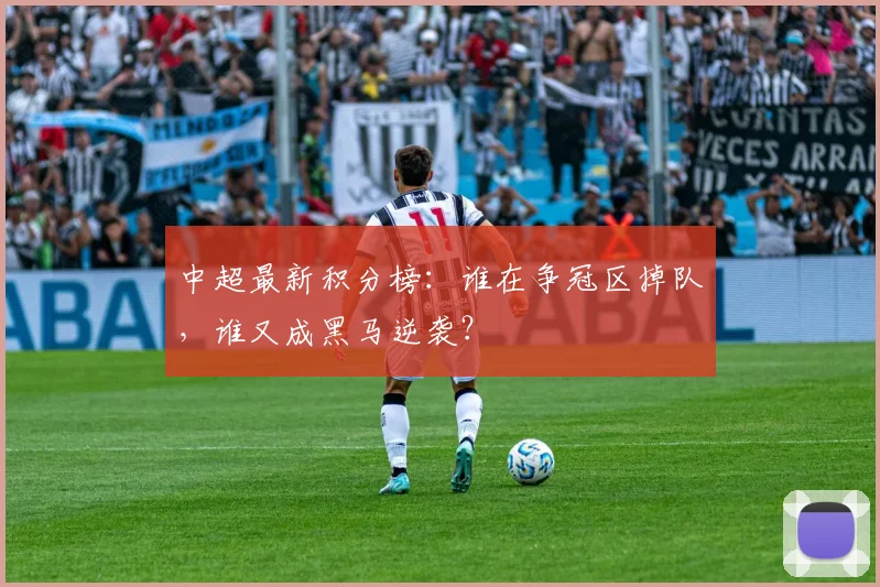 中超最新积分榜：谁在争冠区掉队，谁又成黑马逆袭？