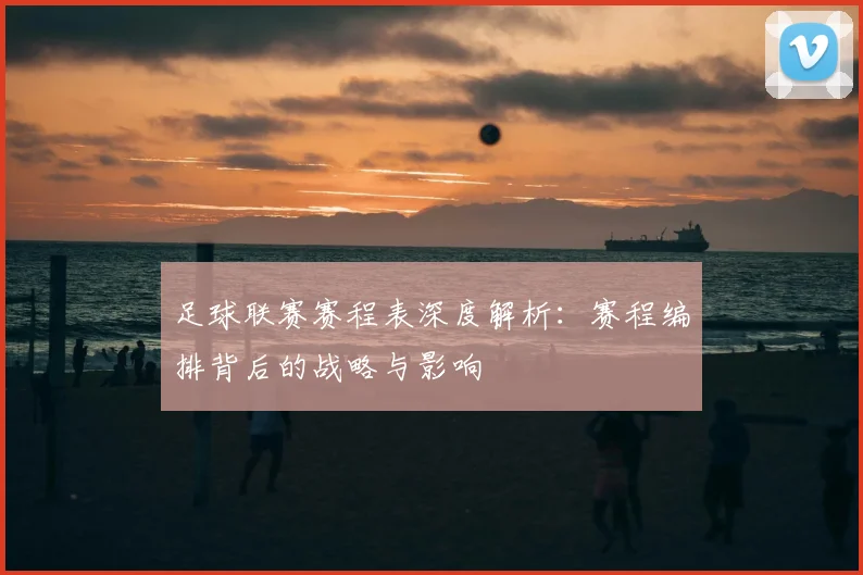 足球联赛赛程表深度解析：赛程编排背后的战略与影响