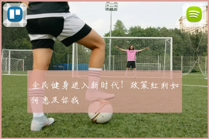 全民健身进入新时代！政策红利如何惠及你我