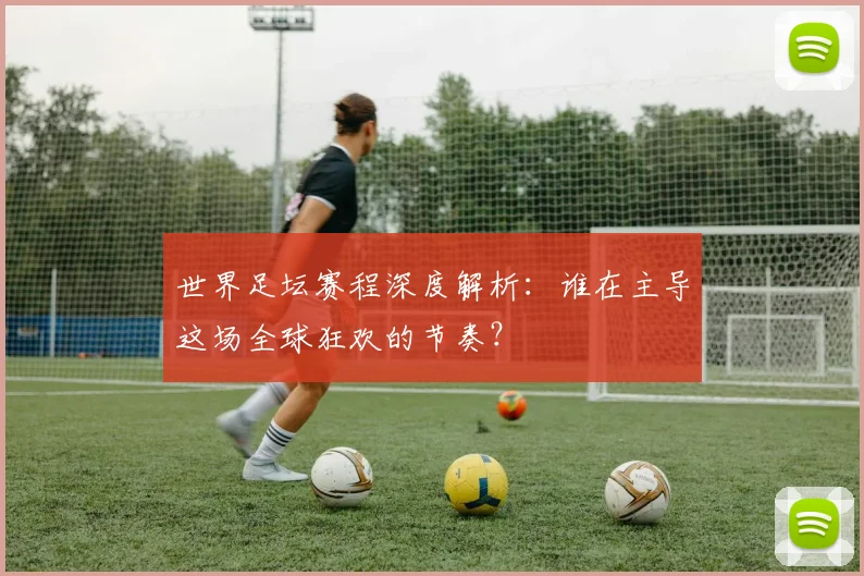 世界足坛赛程深度解析:谁在主导这场全球狂欢的节奏?