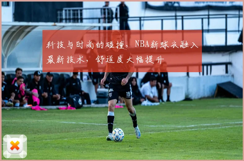 科技与时尚的碰撞，NBA新球衣融入最新技术，舒适度大幅提升