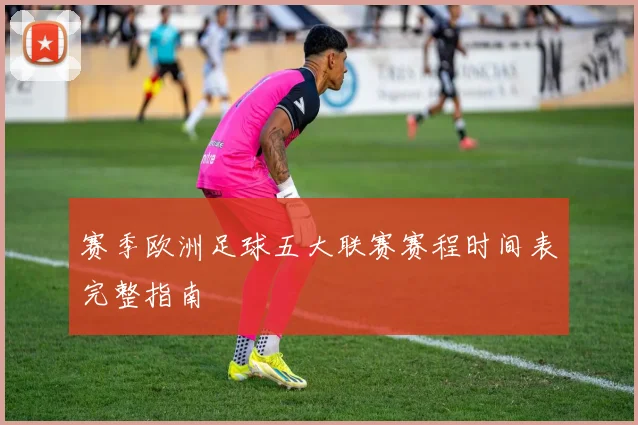 赛季欧洲足球五大联赛赛程时间表完整指南