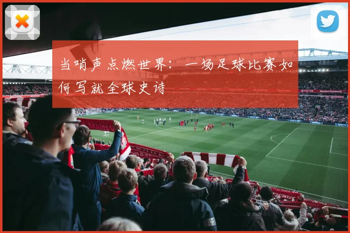 当哨声点燃世界：一场足球比赛如何写就全球史诗