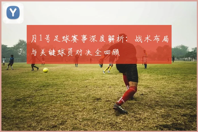 月1号足球赛事深度解析：战术布局与关键球员对决全回顾