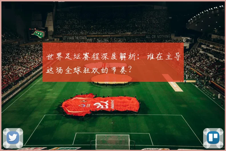 世界足坛赛程深度解析:谁在主导这场全球狂欢的节奏?