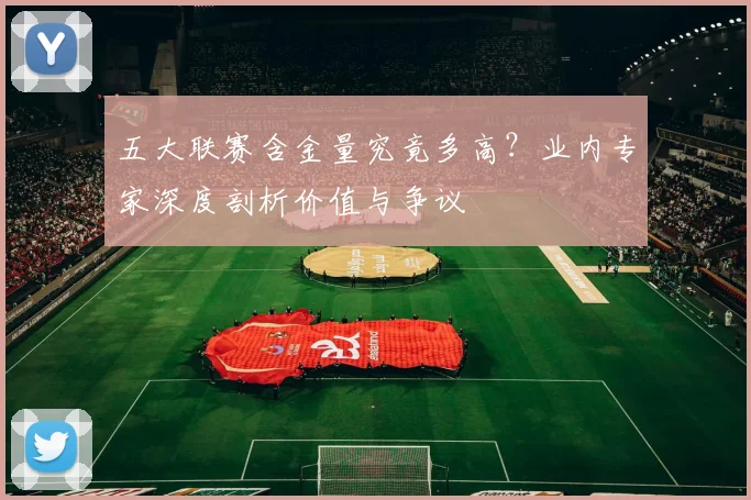 五大联赛含金量究竟多高？业内专家深度剖析价值与争议