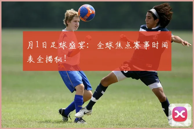 月1日足球盛宴:全球焦点赛事时间表全揭秘!