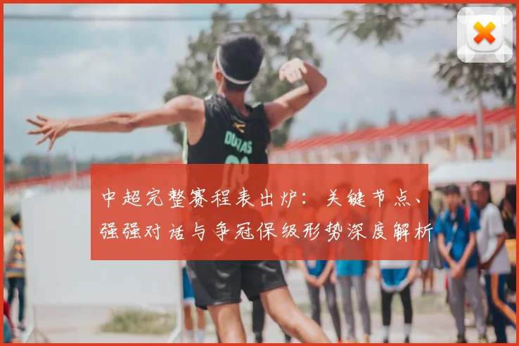 中超完整赛程表出炉：关键节点、强强对话与争冠保级形势深度解析