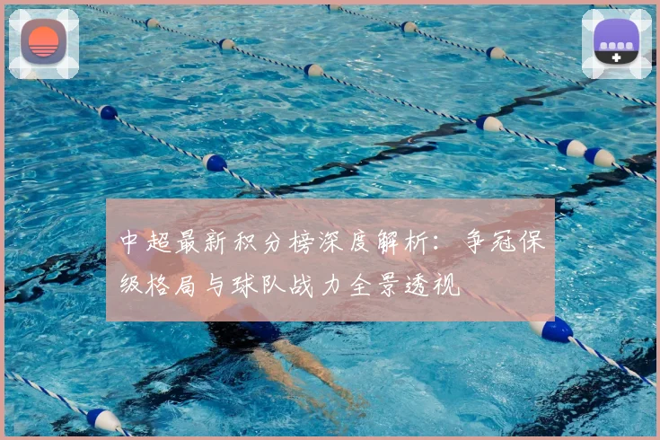 中超最新积分榜深度解析:争冠保级格局与球队战力全景透视