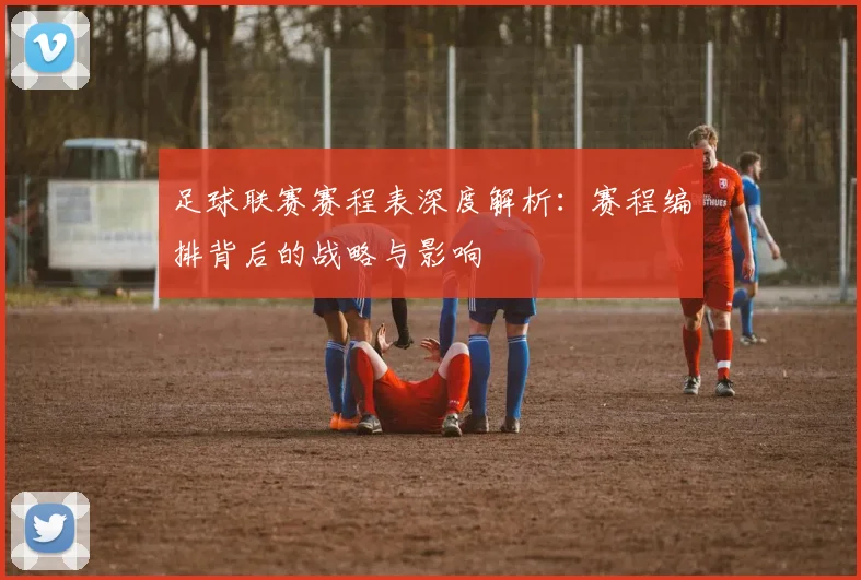 足球联赛赛程表深度解析：赛程编排背后的战略与影响