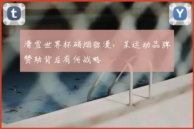 滑雪世界杯硝烟弥漫，某运动品牌赞助背后有何战略