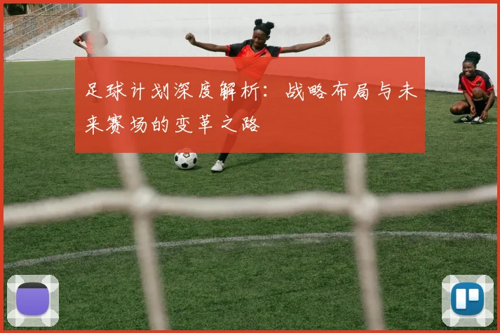 足球计划深度解析：战略布局与未来赛场的变革之路