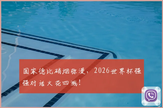 国家德比硝烟弥漫，2026世界杯强强对话火花四溅！