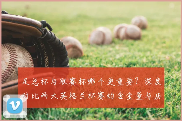 足总杯与联赛杯哪个更重要？深度对比两大英格兰杯赛的含金量与历史地位