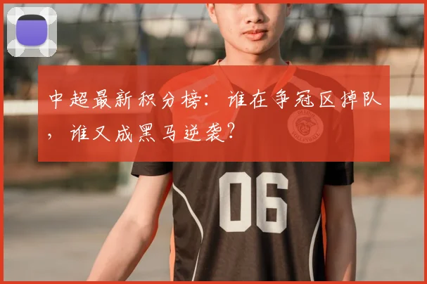 中超最新积分榜：谁在争冠区掉队，谁又成黑马逆袭？