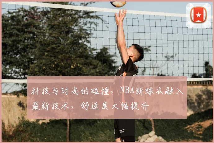 科技与时尚的碰撞，NBA新球衣融入最新技术，舒适度大幅提升