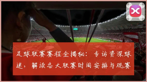 足球联赛赛程全揭秘：专访资深球迷，解读各大联赛时间安排与观赛攻略